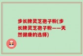 步长牌灵芝孢子粉(步长牌灵芝孢子粉——天然健康的选择)