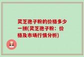 灵芝孢子粉的价格多少一拼(灵芝孢子粉：价格及市场行情分析)