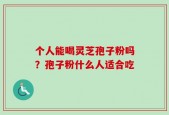 个人能喝灵芝孢子粉吗？孢子粉什么人适合吃