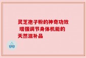 灵芝孢子粉的神奇功效 增强调节身体机能的天然滋补品