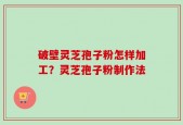 破壁灵芝孢子粉怎样加工？灵芝孢子粉制作法