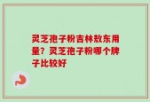 灵芝孢子粉吉林敖东用量？灵芝孢子粉哪个牌子比较好