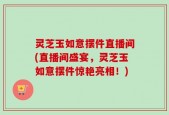 灵芝玉如意摆件直播间(直播间盛宴，灵芝玉如意摆件惊艳亮相！)