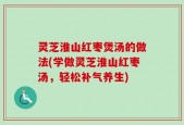 灵芝淮山红枣煲汤的做法(学做灵芝淮山红枣汤，轻松补气养生)