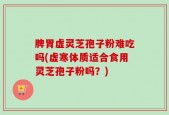 脾胃虚灵芝孢子粉难吃吗(虚寒体质适合食用灵芝孢子粉吗？)