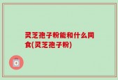 灵芝孢子粉能和什么同食(灵芝孢子粉)