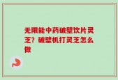 无限能中药破壁饮片灵芝？破壁机打灵芝怎么做