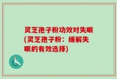 灵芝孢子粉功效对失眠(灵芝孢子粉：缓解失眠的有效选择)