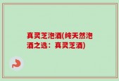 真灵芝泡酒(纯天然泡酒之选：真灵芝酒)