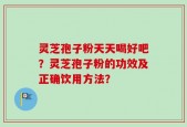灵芝孢子粉天天喝好吧？灵芝孢子粉的功效及正确饮用方法？