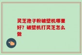 灵芝孢子粉破壁机哪里好？破壁机打灵芝怎么做