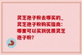 灵芝孢子粉去哪买的_灵芝孢子粉购买指南：哪里可以买到优质灵芝孢子粉？