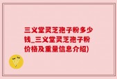 三义堂灵芝孢子粉多少钱_三义堂灵芝孢子粉价格及重量信息介绍)