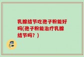 乳腺结节吃孢子粉能好吗(孢子粉能治疗乳腺结节吗？)