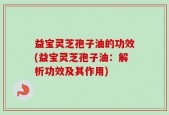 益宝灵芝孢子油的功效(益宝灵芝孢子油：解析功效及其作用)