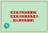 灵芝孢子粉放粥里喝(灵芝孢子粉提高免疫力，加入粥中助健康)