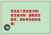 灵芝出了灵芝孢子粉(灵芝孢子粉：提取灵芝精华，滋补养生的好选择)