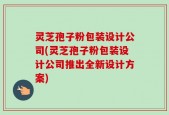 灵芝孢子粉包装设计公司(灵芝孢子粉包装设计公司推出全新设计方案)