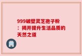 999破壁灵芝孢子粉：揭开提升生活品质的天然之道