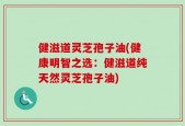 健滋道灵芝孢子油(健康明智之选：健滋道纯天然灵芝孢子油)