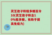 灵芝孢子粉粗多糖百分10(灵芝孢子粉含10%粗多糖，有助于提高免疫力)