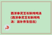 西洋参灵芝石斛炖鸡汤(西洋参灵芝石斛炖鸡汤：滋补养生佳选)