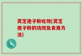 灵芝孢子粉吃效(灵芝孢子粉的功效及食用方法)