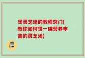 煲灵芝汤的教程窍门(教你如何煲一碗营养丰富的灵芝汤)