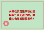 长期吃灵芝孢子粉口腔麻吗？灵芝孢子粉，健康人也能长期服用吗？