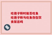 吃孢子粉时能否吃鱼 吃孢子粉与吃鱼存在饮食禁忌吗