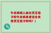 牛皮癣病人能吃灵芝孢子粉牛皮癣患者适合食用灵芝孢子粉吗？)