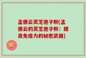 孟德云灵芝孢子粉(孟德云的灵芝孢子粉：提高免疫力的秘密武器)