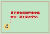 灵芝重金属测评重金属测评：灵芝是否安全？)
