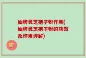 仙牌灵芝孢子粉作用(仙牌灵芝孢子粉的功效及作用详解)