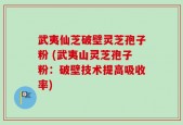 武夷仙芝破壁灵芝孢子粉 (武夷山灵芝孢子粉：破壁技术提高吸收率)