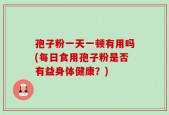 孢子粉一天一顿有用吗(每日食用孢子粉是否有益身体健康？)