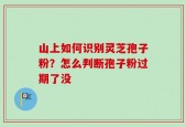 山上如何识别灵芝孢子粉？怎么判断孢子粉过期了没
