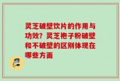 灵芝破壁饮片的作用与功效？灵芝袍子粉破壁和不破壁的区别体现在哪些方面