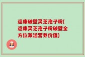 运康破壁灵芝孢子粉(运康灵芝孢子粉破壁全方位激活营养价值)