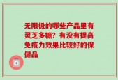 无限极的哪些产品里有灵芝多糖？有没有提高免疫力效果比较好的保健品