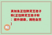 真如鱼正信牌灵芝孢子粉(正信牌灵芝孢子粉：提升健康，拥抱自然)