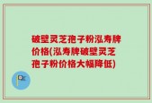 破壁灵芝孢子粉泓寿牌价格(泓寿牌破壁灵芝孢子粉价格大幅降低)