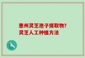 惠州灵芝孢子提取物？灵芝人工种植方法