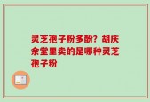 灵芝孢子粉多酚？胡庆余堂里卖的是哪种灵芝孢子粉