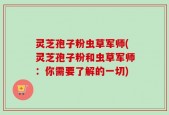 灵芝孢子粉虫草军师(灵芝孢子粉和虫草军师：你需要了解的一切)