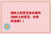 桃树上的灵芝有价值吗(桃树上的灵芝：珍贵的宝藏？)