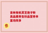 吉林有机灵芝孢子粉 高品质养生珍品营养丰富功效多