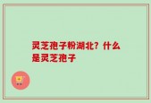 灵芝孢子粉湖北？什么是灵芝孢子