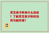 灵芝孢子粉有什么反应？了解灵芝孢子粉的功效与副作用？