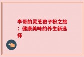 李哥的灵芝孢子粉之旅：健康美味的养生新选择